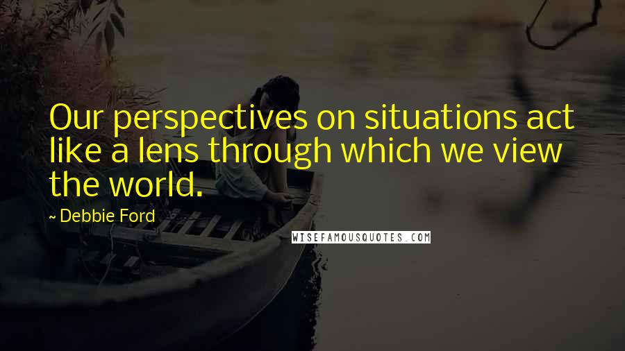 Debbie Ford Quotes: Our perspectives on situations act like a lens through which we view the world.