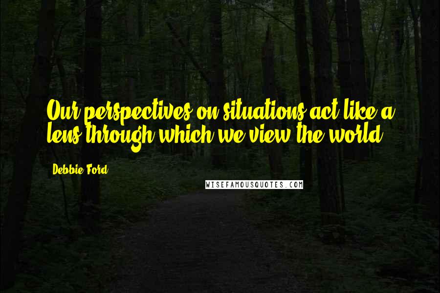 Debbie Ford Quotes: Our perspectives on situations act like a lens through which we view the world.
