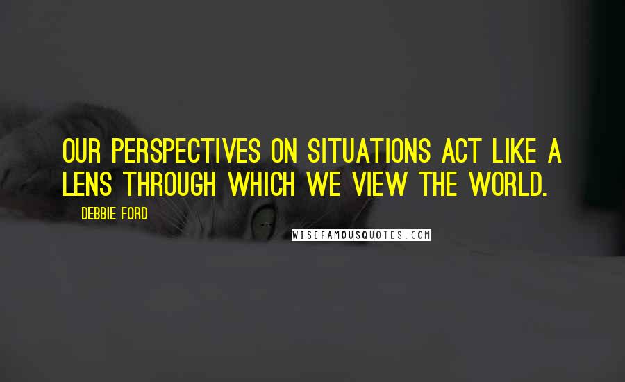 Debbie Ford Quotes: Our perspectives on situations act like a lens through which we view the world.