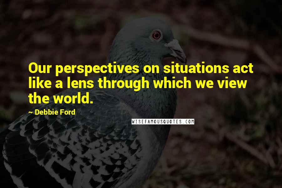 Debbie Ford Quotes: Our perspectives on situations act like a lens through which we view the world.