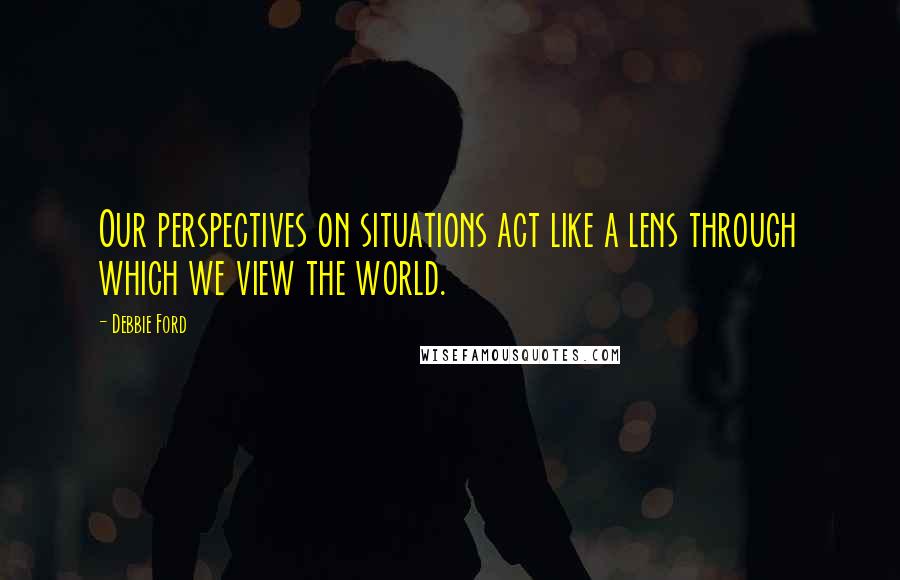 Debbie Ford Quotes: Our perspectives on situations act like a lens through which we view the world.