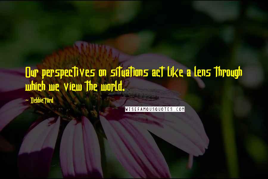 Debbie Ford Quotes: Our perspectives on situations act like a lens through which we view the world.