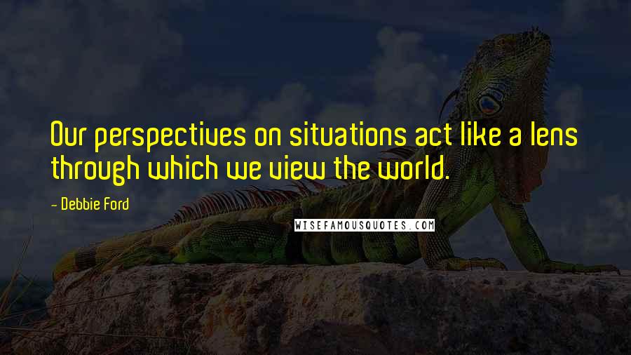 Debbie Ford Quotes: Our perspectives on situations act like a lens through which we view the world.