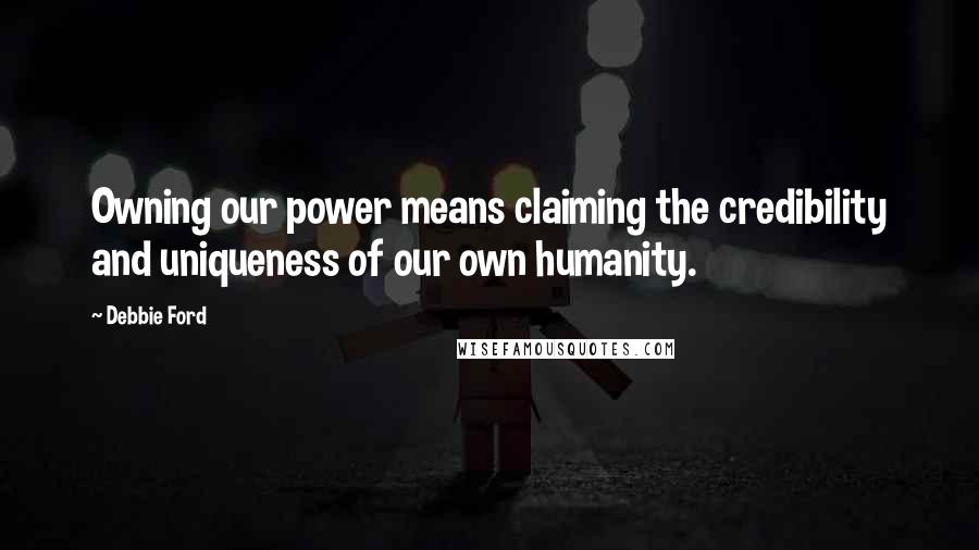 Debbie Ford Quotes: Owning our power means claiming the credibility and uniqueness of our own humanity.