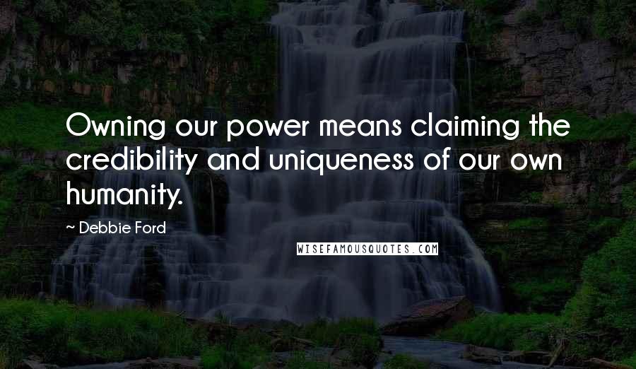 Debbie Ford Quotes: Owning our power means claiming the credibility and uniqueness of our own humanity.