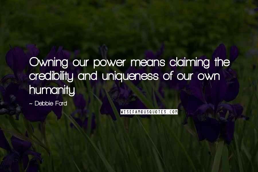 Debbie Ford Quotes: Owning our power means claiming the credibility and uniqueness of our own humanity.