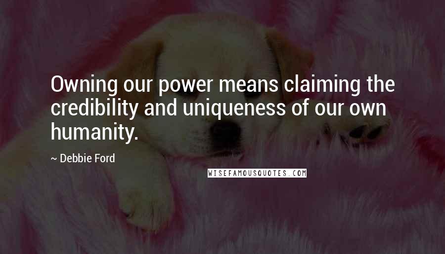 Debbie Ford Quotes: Owning our power means claiming the credibility and uniqueness of our own humanity.