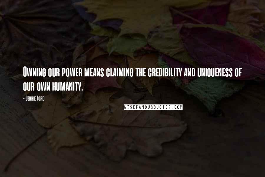 Debbie Ford Quotes: Owning our power means claiming the credibility and uniqueness of our own humanity.