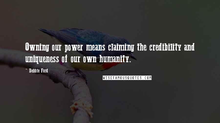 Debbie Ford Quotes: Owning our power means claiming the credibility and uniqueness of our own humanity.