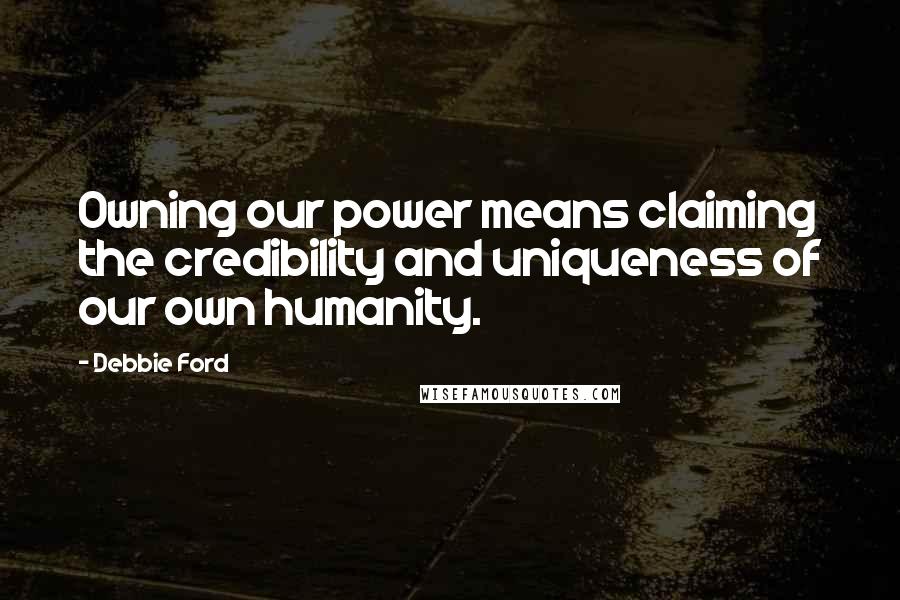 Debbie Ford Quotes: Owning our power means claiming the credibility and uniqueness of our own humanity.