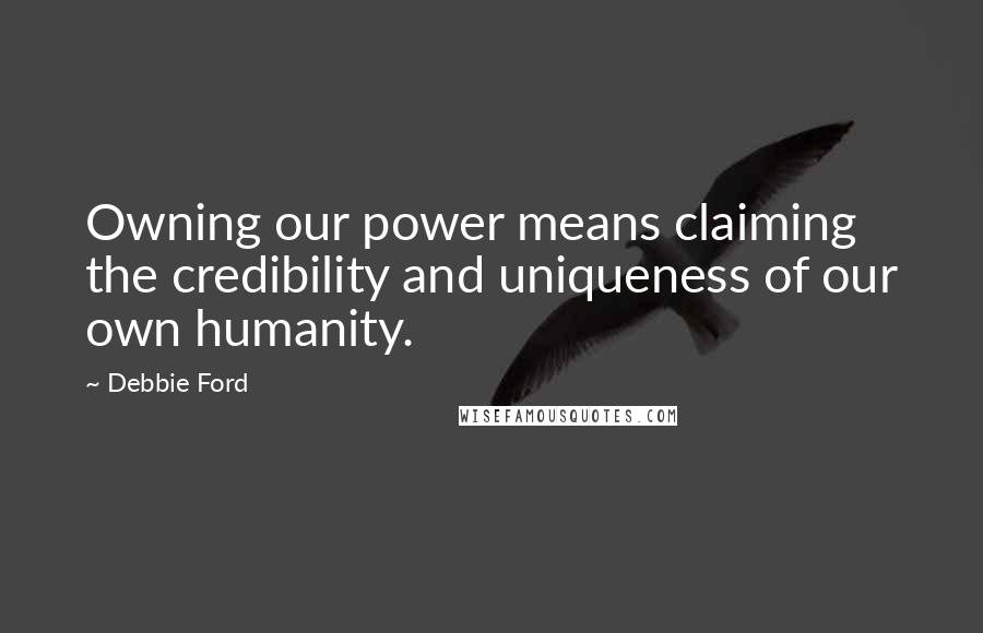 Debbie Ford Quotes: Owning our power means claiming the credibility and uniqueness of our own humanity.