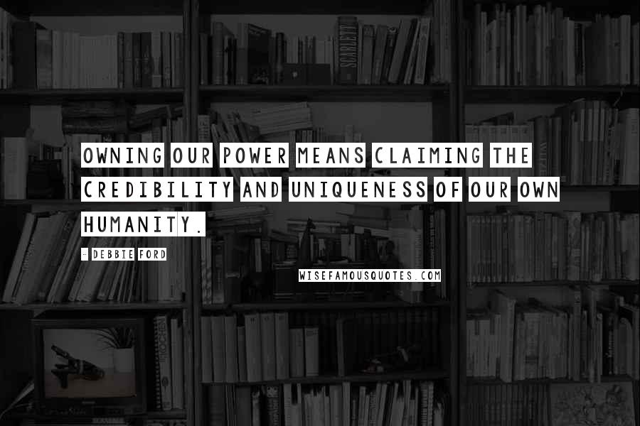 Debbie Ford Quotes: Owning our power means claiming the credibility and uniqueness of our own humanity.