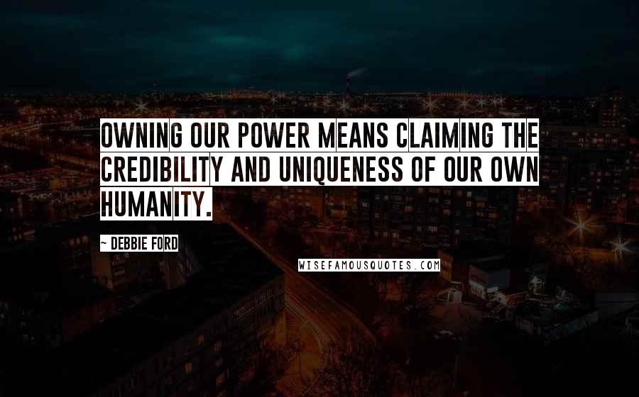 Debbie Ford Quotes: Owning our power means claiming the credibility and uniqueness of our own humanity.