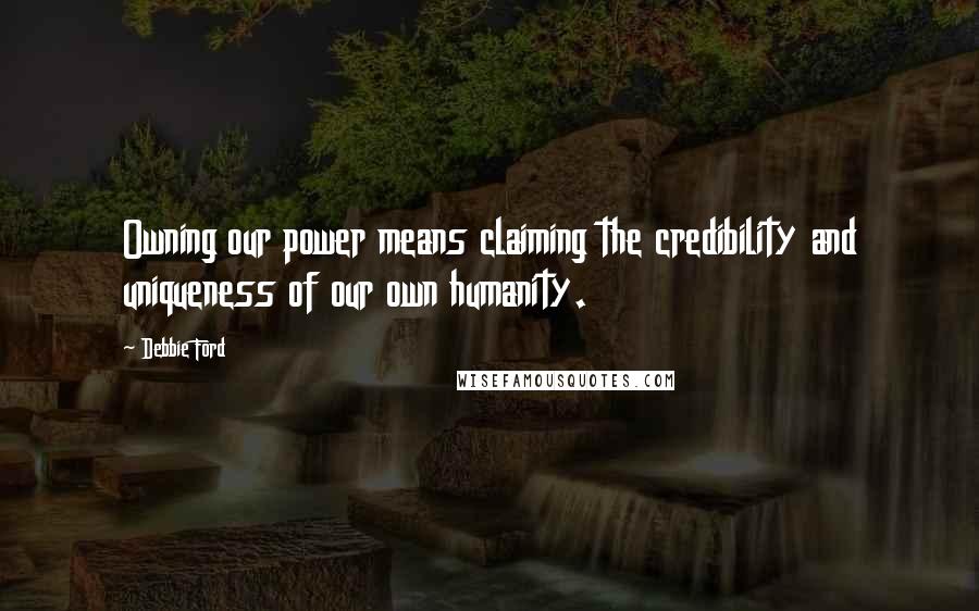 Debbie Ford Quotes: Owning our power means claiming the credibility and uniqueness of our own humanity.