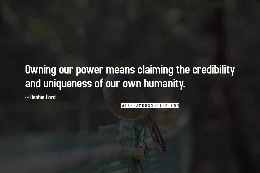 Debbie Ford Quotes: Owning our power means claiming the credibility and uniqueness of our own humanity.