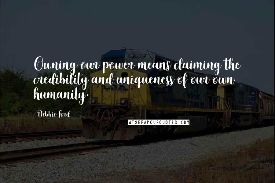 Debbie Ford Quotes: Owning our power means claiming the credibility and uniqueness of our own humanity.