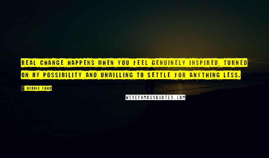 Debbie Ford Quotes: Real change happens when you feel genuinely inspired, turned on by possibility and unwilling to settle for anything less.