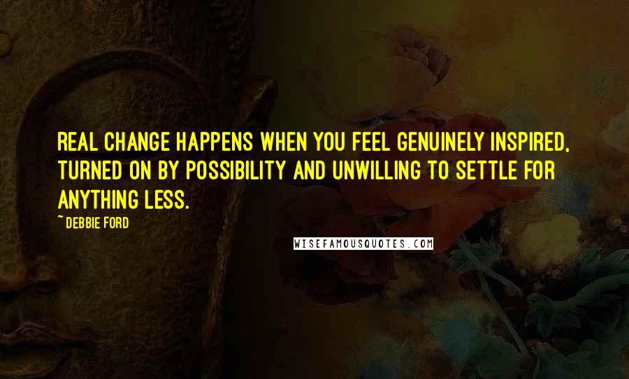 Debbie Ford Quotes: Real change happens when you feel genuinely inspired, turned on by possibility and unwilling to settle for anything less.