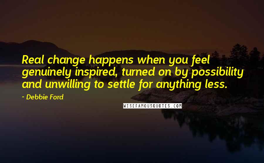 Debbie Ford Quotes: Real change happens when you feel genuinely inspired, turned on by possibility and unwilling to settle for anything less.