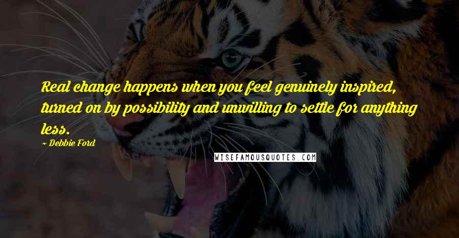 Debbie Ford Quotes: Real change happens when you feel genuinely inspired, turned on by possibility and unwilling to settle for anything less.