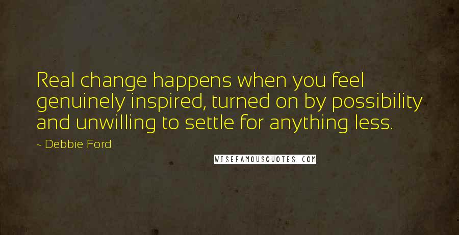 Debbie Ford Quotes: Real change happens when you feel genuinely inspired, turned on by possibility and unwilling to settle for anything less.