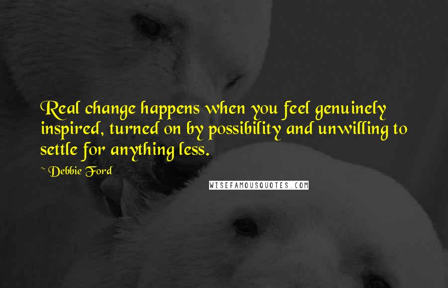 Debbie Ford Quotes: Real change happens when you feel genuinely inspired, turned on by possibility and unwilling to settle for anything less.