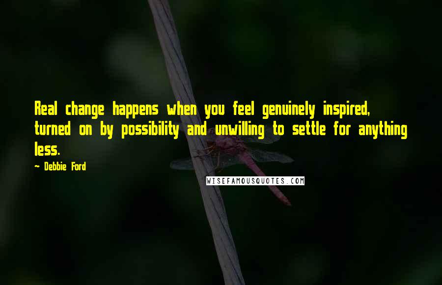 Debbie Ford Quotes: Real change happens when you feel genuinely inspired, turned on by possibility and unwilling to settle for anything less.