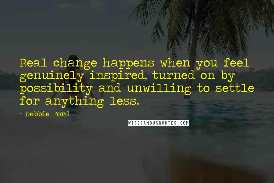 Debbie Ford Quotes: Real change happens when you feel genuinely inspired, turned on by possibility and unwilling to settle for anything less.