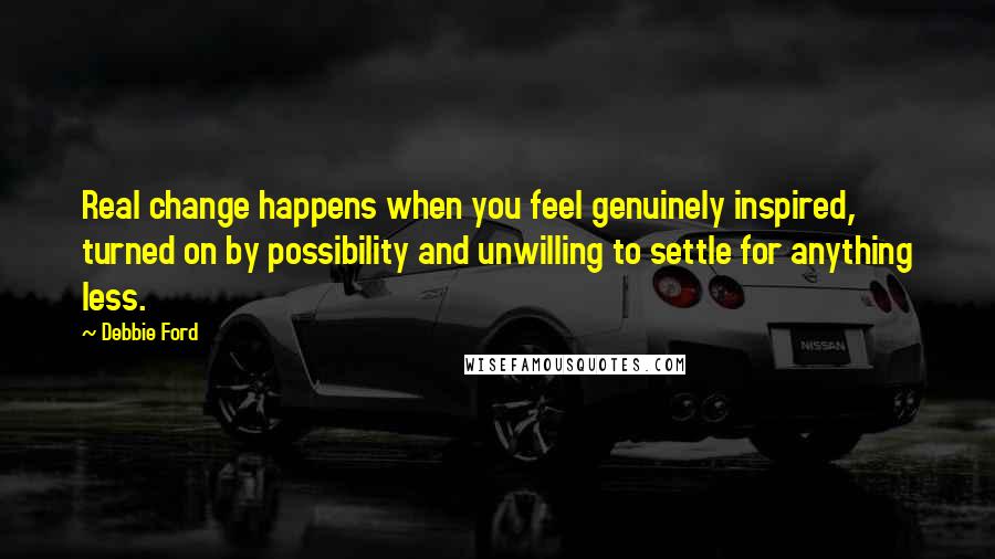 Debbie Ford Quotes: Real change happens when you feel genuinely inspired, turned on by possibility and unwilling to settle for anything less.