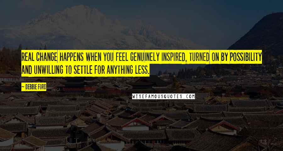 Debbie Ford Quotes: Real change happens when you feel genuinely inspired, turned on by possibility and unwilling to settle for anything less.