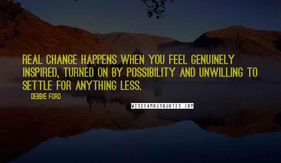 Debbie Ford Quotes: Real change happens when you feel genuinely inspired, turned on by possibility and unwilling to settle for anything less.