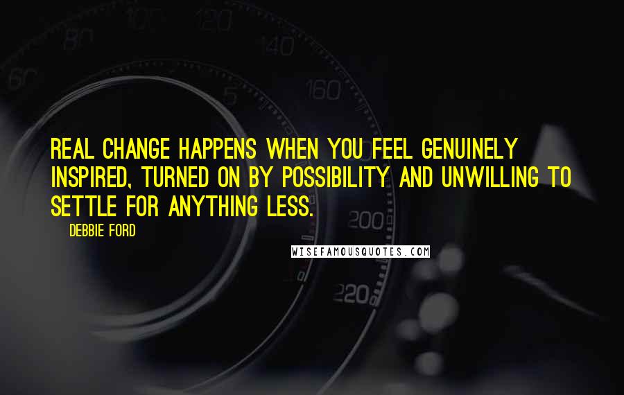 Debbie Ford Quotes: Real change happens when you feel genuinely inspired, turned on by possibility and unwilling to settle for anything less.