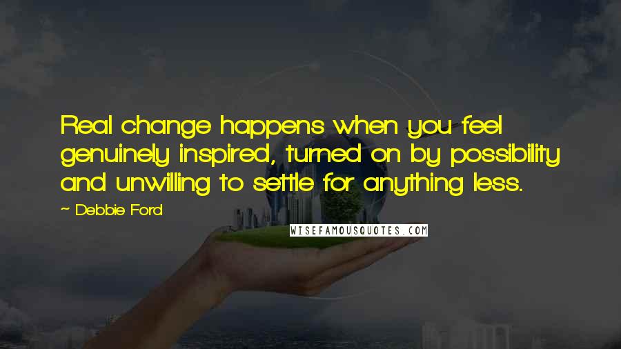 Debbie Ford Quotes: Real change happens when you feel genuinely inspired, turned on by possibility and unwilling to settle for anything less.