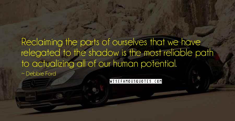 Debbie Ford Quotes: Reclaiming the parts of ourselves that we have relegated to the shadow is the most reliable path to actualizing all of our human potential.