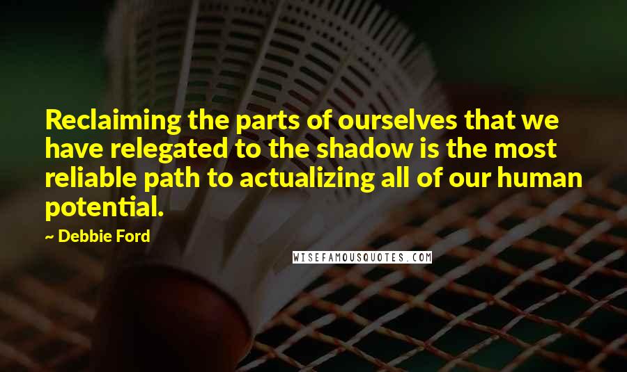 Debbie Ford Quotes: Reclaiming the parts of ourselves that we have relegated to the shadow is the most reliable path to actualizing all of our human potential.
