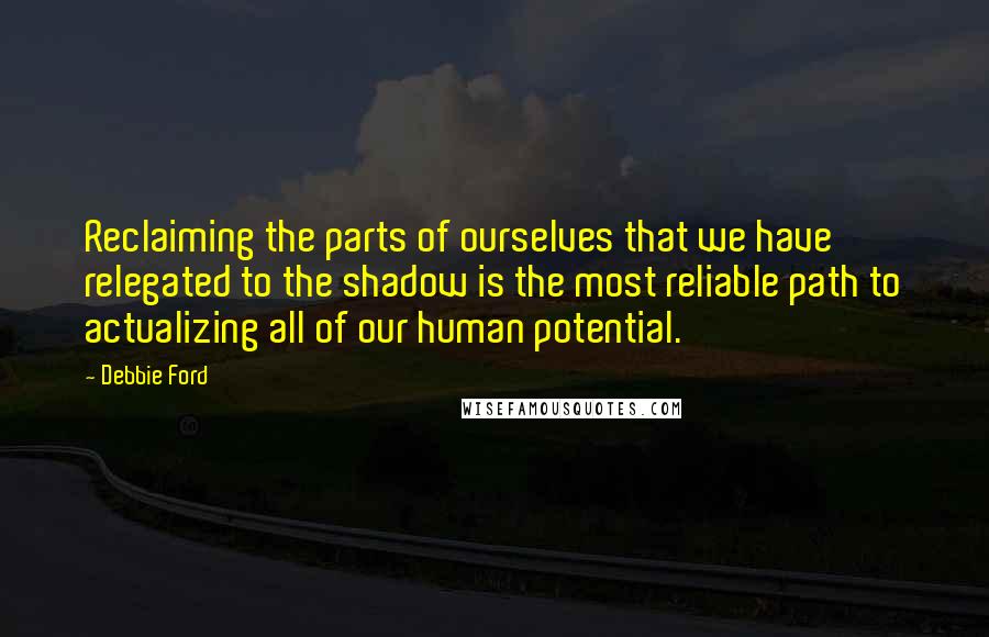 Debbie Ford Quotes: Reclaiming the parts of ourselves that we have relegated to the shadow is the most reliable path to actualizing all of our human potential.