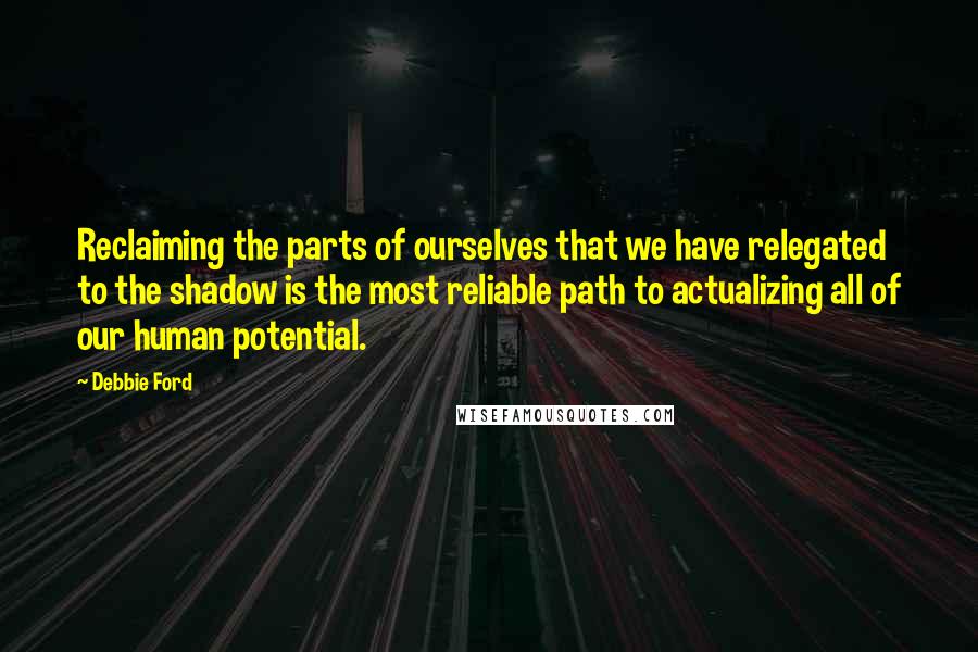 Debbie Ford Quotes: Reclaiming the parts of ourselves that we have relegated to the shadow is the most reliable path to actualizing all of our human potential.