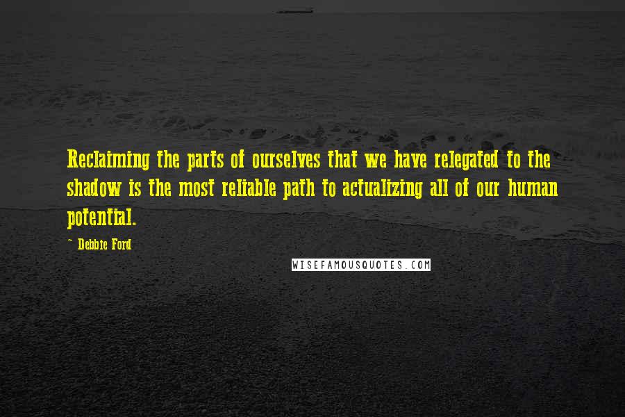 Debbie Ford Quotes: Reclaiming the parts of ourselves that we have relegated to the shadow is the most reliable path to actualizing all of our human potential.