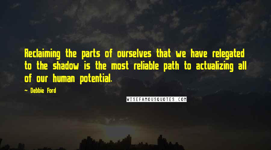 Debbie Ford Quotes: Reclaiming the parts of ourselves that we have relegated to the shadow is the most reliable path to actualizing all of our human potential.