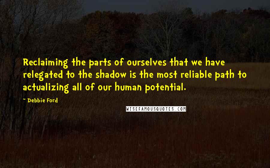 Debbie Ford Quotes: Reclaiming the parts of ourselves that we have relegated to the shadow is the most reliable path to actualizing all of our human potential.