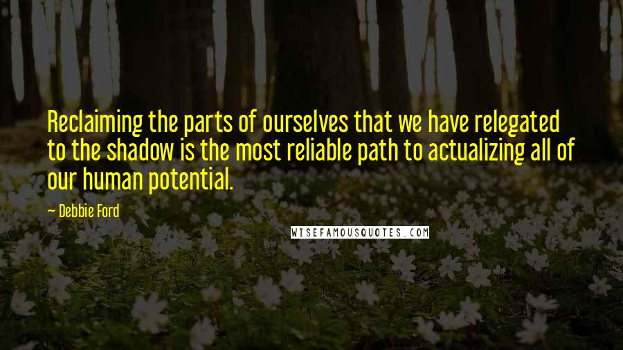 Debbie Ford Quotes: Reclaiming the parts of ourselves that we have relegated to the shadow is the most reliable path to actualizing all of our human potential.