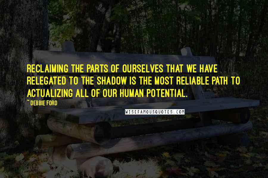 Debbie Ford Quotes: Reclaiming the parts of ourselves that we have relegated to the shadow is the most reliable path to actualizing all of our human potential.