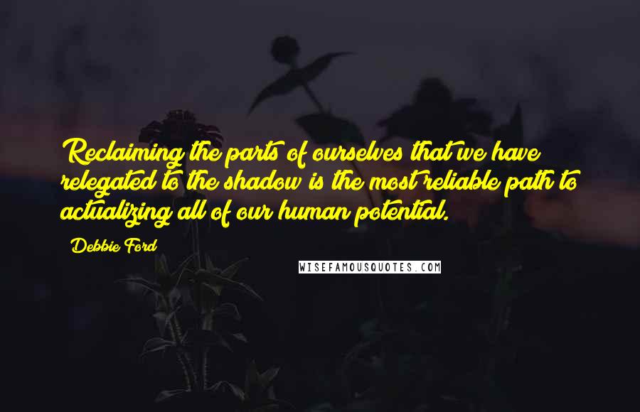 Debbie Ford Quotes: Reclaiming the parts of ourselves that we have relegated to the shadow is the most reliable path to actualizing all of our human potential.