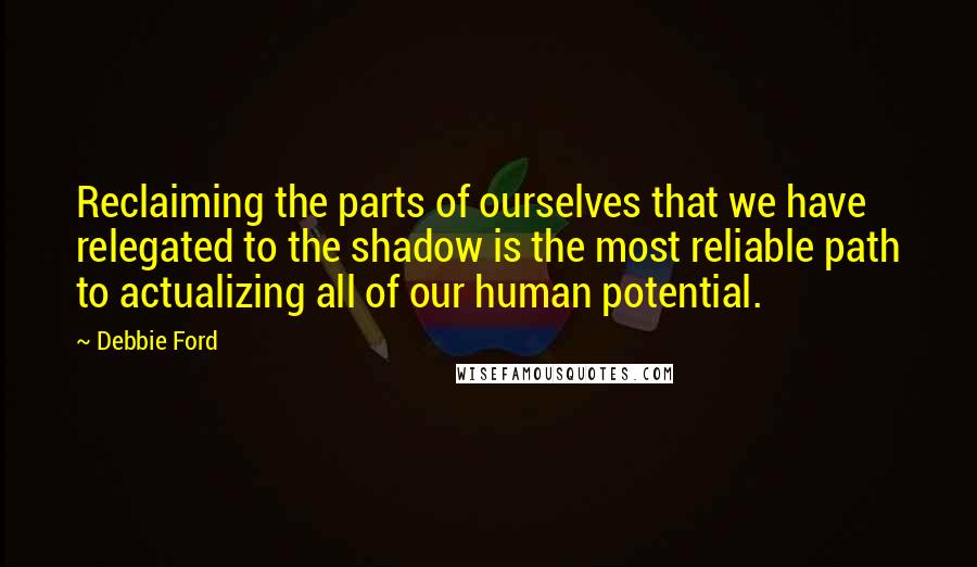 Debbie Ford Quotes: Reclaiming the parts of ourselves that we have relegated to the shadow is the most reliable path to actualizing all of our human potential.