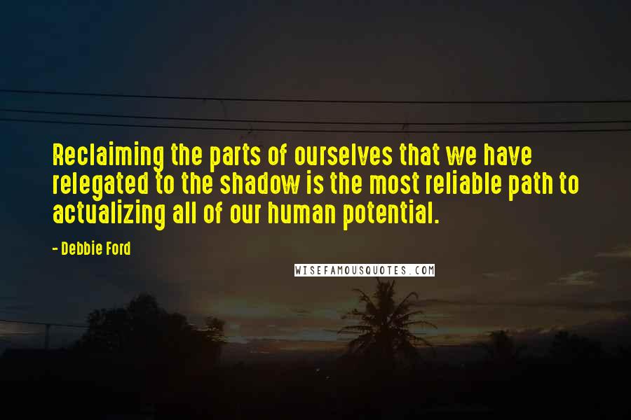 Debbie Ford Quotes: Reclaiming the parts of ourselves that we have relegated to the shadow is the most reliable path to actualizing all of our human potential.