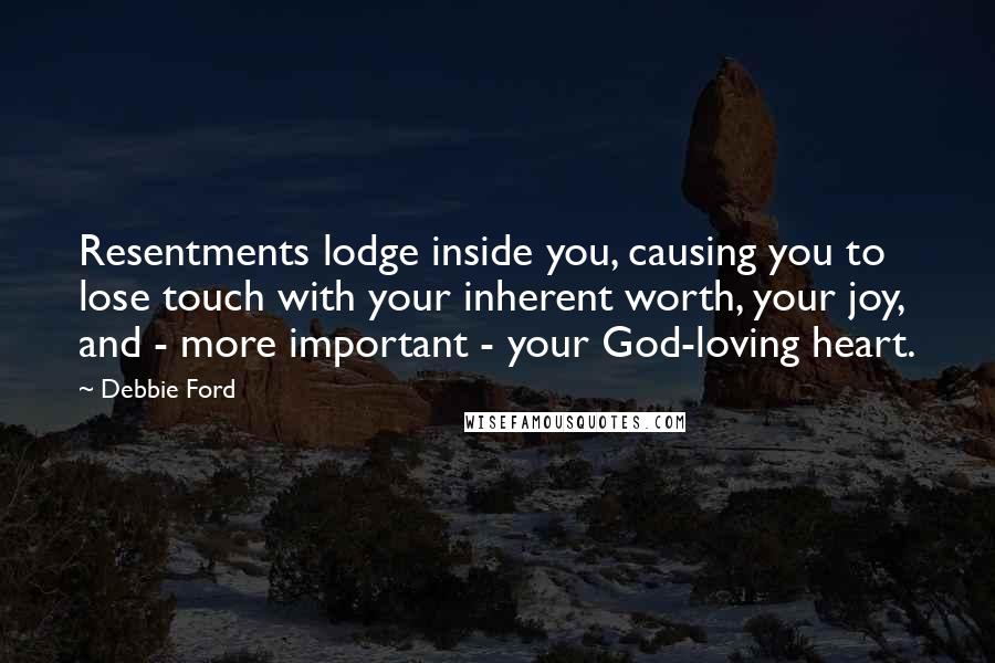 Debbie Ford Quotes: Resentments lodge inside you, causing you to lose touch with your inherent worth, your joy, and - more important - your God-loving heart.