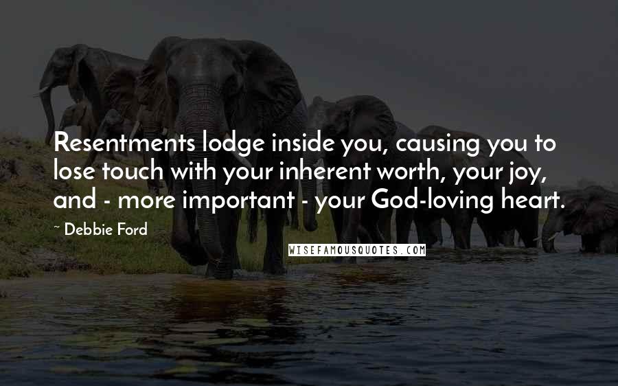 Debbie Ford Quotes: Resentments lodge inside you, causing you to lose touch with your inherent worth, your joy, and - more important - your God-loving heart.