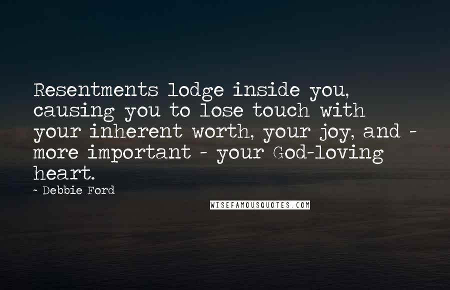 Debbie Ford Quotes: Resentments lodge inside you, causing you to lose touch with your inherent worth, your joy, and - more important - your God-loving heart.