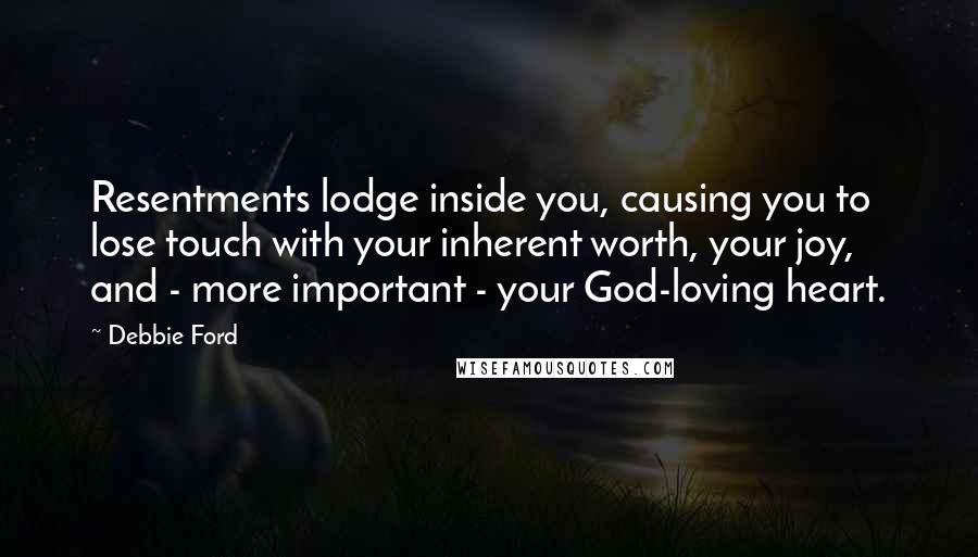 Debbie Ford Quotes: Resentments lodge inside you, causing you to lose touch with your inherent worth, your joy, and - more important - your God-loving heart.