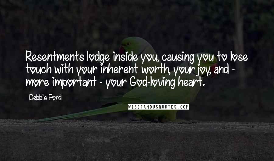 Debbie Ford Quotes: Resentments lodge inside you, causing you to lose touch with your inherent worth, your joy, and - more important - your God-loving heart.